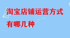 淘寶店鋪運(yùn)營(yíng)方式有哪幾種