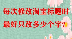 每次修改淘寶標(biāo)題時(shí)最好只改多少個(gè)字