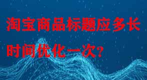 淘寶商品標(biāo)題應(yīng)多長時(shí)間優(yōu)化一次
