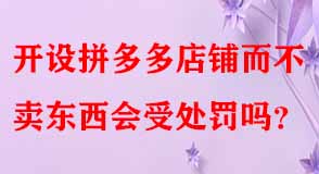 開設(shè)拼多多店鋪而不賣東西會受處罰嗎