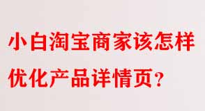 小白淘寶商家該怎樣優(yōu)化產品詳情頁