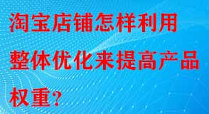 淘寶店鋪怎樣利用整體優(yōu)化來提高產(chǎn)品權(quán)重