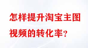 怎樣提升淘寶主圖視頻的轉(zhuǎn)化率